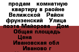продам 4-комнатную квартиру в раойне Велижской › Район ­ фрунзенский › Улица ­ поэта Майорова › Дом ­ 28 › Общая площадь ­ 60 › Цена ­ 1 800 000 - Ивановская обл., Иваново г. Недвижимость » Квартиры продажа   . Ивановская обл.